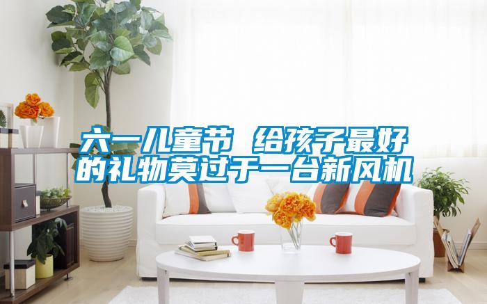 六一兒童節(jié) 給孩子最好的禮物莫過于一臺新風(fēng)機