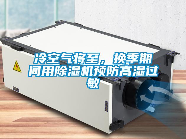 冷空氣將至，換季期間用除濕機(jī)預(yù)防高濕過(guò)敏