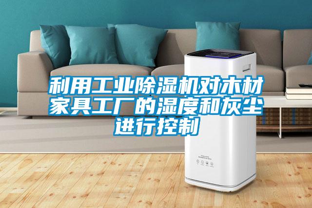 利用工業(yè)除濕機(jī)對(duì)木材家具工廠的濕度和灰塵進(jìn)行控制