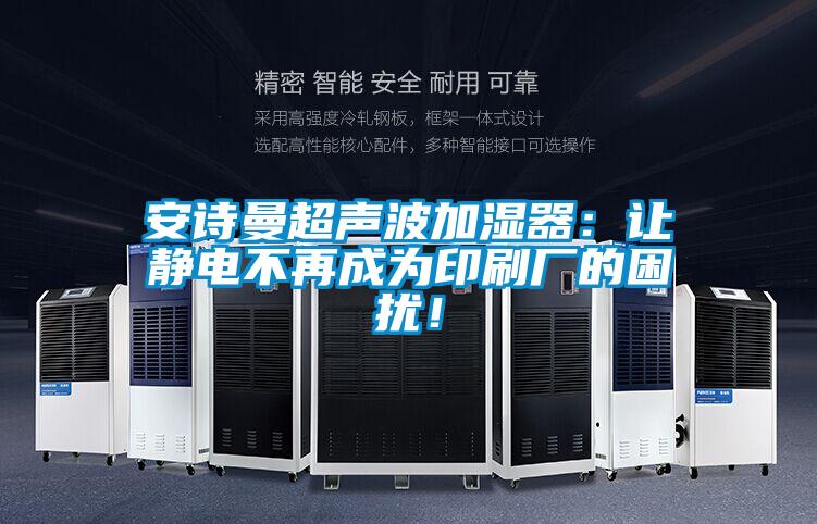 安詩曼超聲波加濕器：讓靜電不再成為印刷廠的困擾！