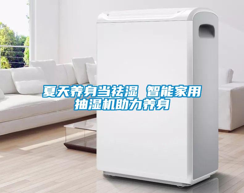夏天養(yǎng)身當(dāng)祛濕 智能家用抽濕機(jī)助力養(yǎng)身