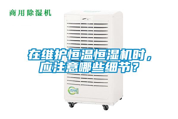 在維護(hù)恒溫恒濕機(jī)時(shí)，應(yīng)注意哪些細(xì)節(jié)？