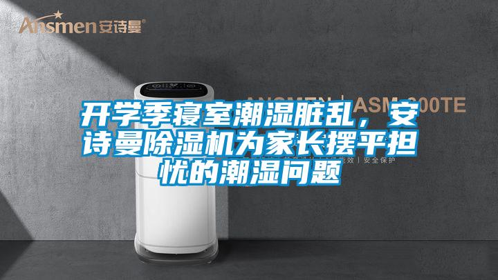 開(kāi)學(xué)季寢室潮濕臟亂，安詩(shī)曼除濕機(jī)為家長(zhǎng)擺平擔(dān)憂的潮濕問(wèn)題