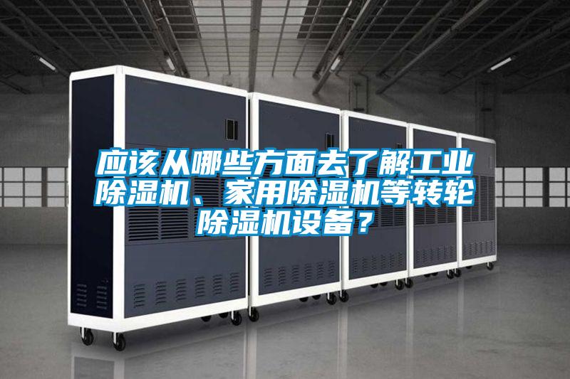 應(yīng)該從哪些方面去了解工業(yè)除濕機(jī)、家用除濕機(jī)等轉(zhuǎn)輪除濕機(jī)設(shè)備？