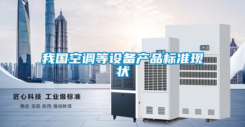 我國空調(diào)等設備產(chǎn)品標準現(xiàn)狀