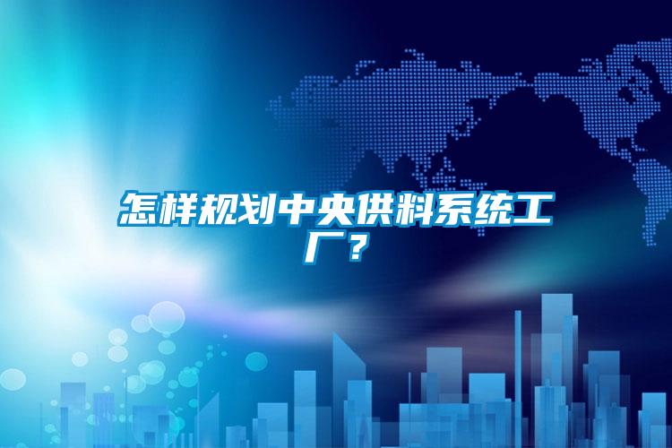 怎樣規(guī)劃中央供料系統(tǒng)工廠？