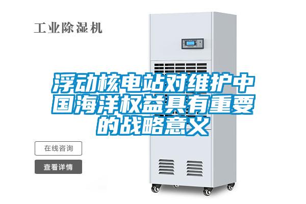 浮動(dòng)核電站對維護(hù)中國海洋權(quán)益具有重要的戰(zhàn)略意義