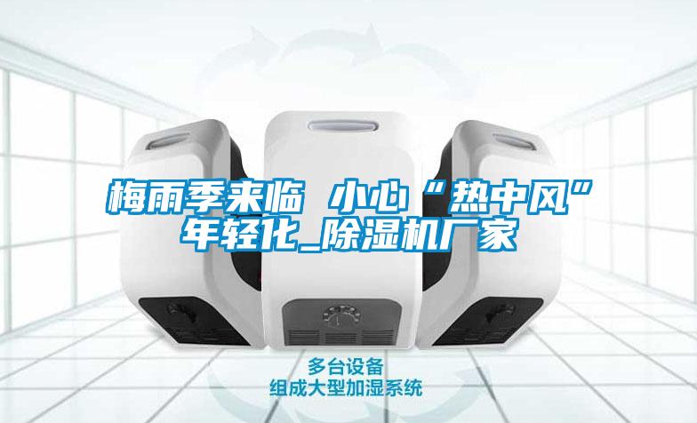 梅雨季來臨 小心“熱中風(fēng)”年輕化_除濕機廠家