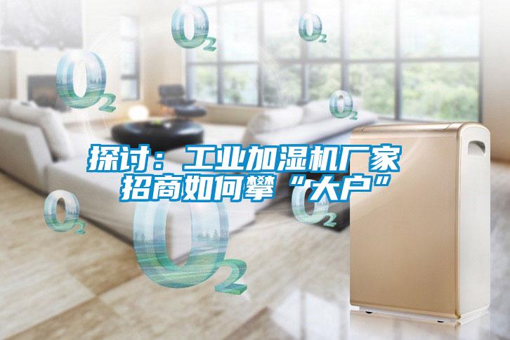 探討：工業(yè)加濕機廠家 招商如何攀“大戶”