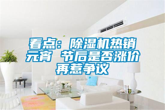 看點(diǎn)：除濕機(jī)熱銷元宵 節(jié)后是否漲價(jià)再惹爭(zhēng)議