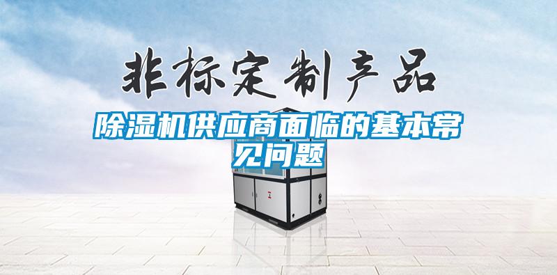 除濕機(jī)供應(yīng)商面臨的基本常見(jiàn)問(wèn)題