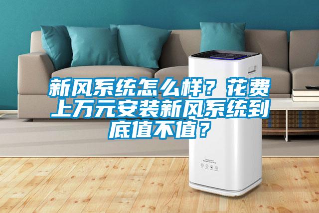 新風(fēng)系統(tǒng)怎么樣？花費(fèi)上萬元安裝新風(fēng)系統(tǒng)到底值不值？