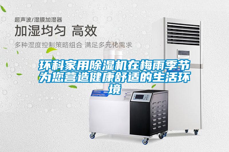 環(huán)科家用除濕機在梅雨季節(jié)為您營造健康舒適的生活環(huán)境