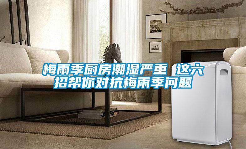 梅雨季廚房潮濕嚴(yán)重 這六招幫你對(duì)抗梅雨季問(wèn)題