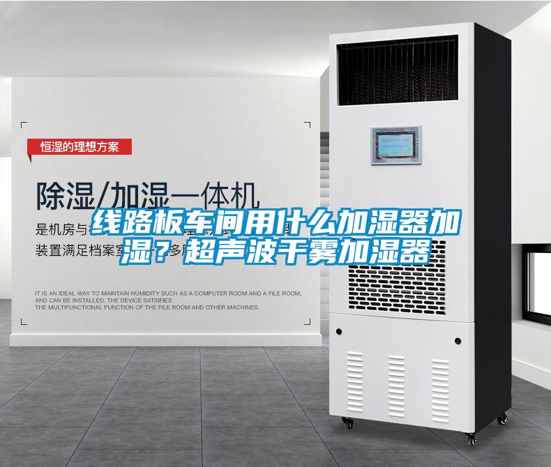 線路板車間用什么加濕器加濕？超聲波干霧加濕器
