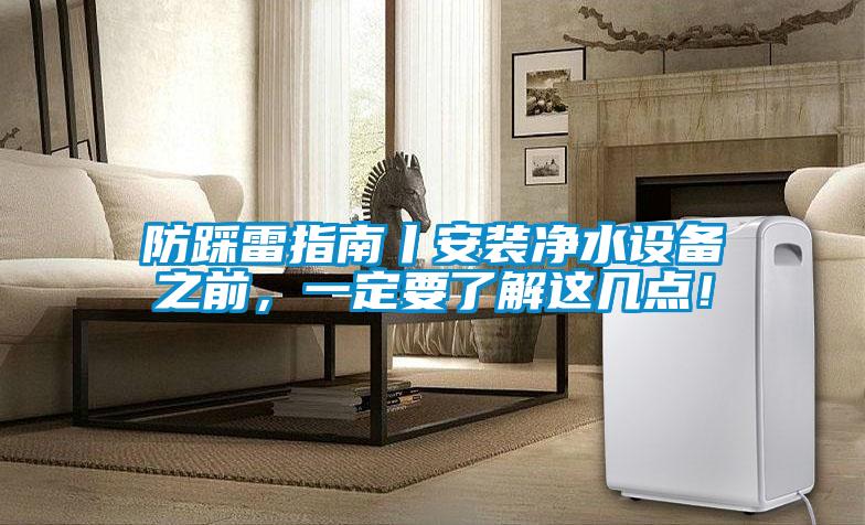防踩雷指南丨安裝凈水設(shè)備之前，一定要了解這幾點(diǎn)！