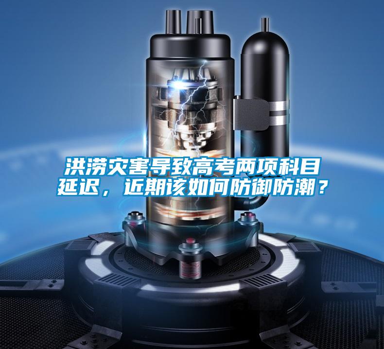 洪澇災(zāi)害導(dǎo)致高考兩項科目延遲，近期該如何防御防潮？