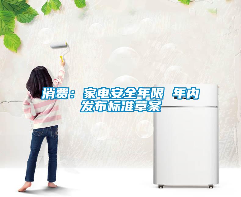 消費(fèi)：家電安全年限 年內(nèi)發(fā)布標(biāo)準(zhǔn)草案