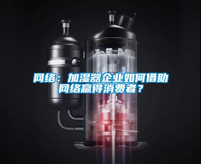 網(wǎng)絡(luò)：加濕器企業(yè)如何借助網(wǎng)絡(luò)贏得消費(fèi)者？