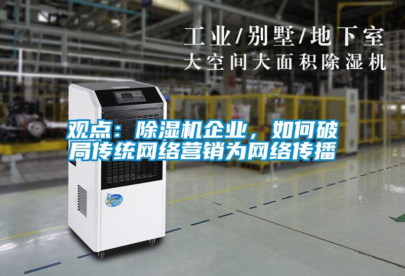 觀點(diǎn)：除濕機(jī)企業(yè)，如何破局傳統(tǒng)網(wǎng)絡(luò)營(yíng)銷為網(wǎng)絡(luò)傳播