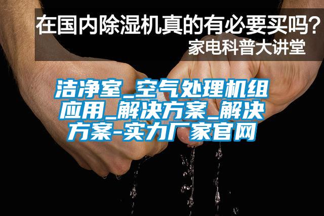 潔凈室_空氣處理機組應用_解決方案_解決方案-實力廠家官網(wǎng)