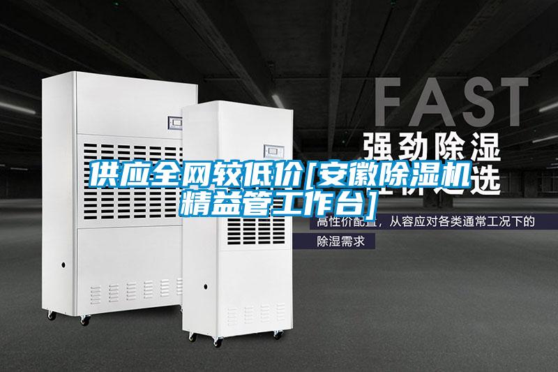 供應(yīng)全網(wǎng)較低價[安徽除濕機精益管工作臺]