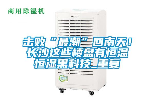 擊敗“最潮”回南天！長(zhǎng)沙這些樓盤有恒溫恒濕黑科技_重復(fù)