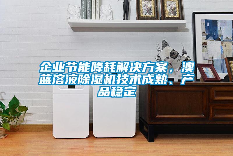 企業(yè)節(jié)能降耗解決方案，澳藍(lán)溶液除濕機(jī)技術(shù)成熟、產(chǎn)品穩(wěn)定
