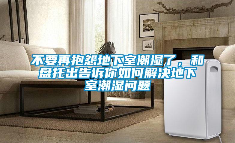 不要再抱怨地下室潮濕了，和盤托出告訴你如何解決地下室潮濕問題