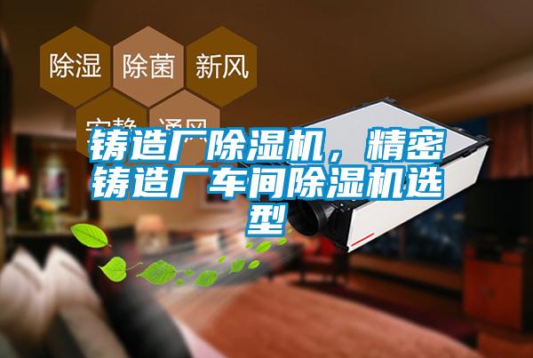 鑄造廠除濕機(jī)，精密鑄造廠車間除濕機(jī)選型