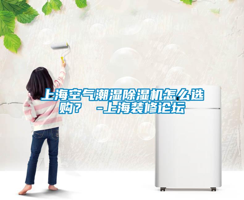 上海空氣潮濕除濕機怎么選購？ -上海裝修論壇