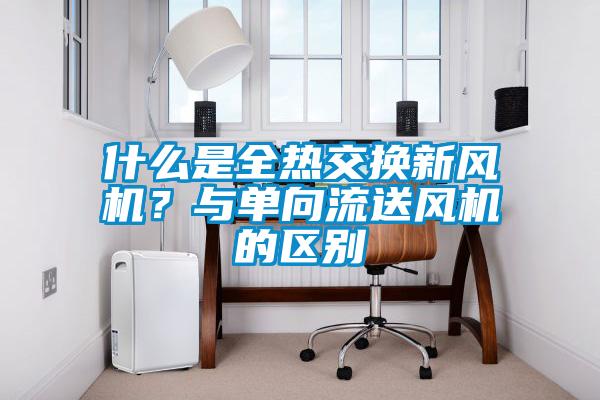 什么是全熱交換新風(fēng)機(jī)？與單向流送風(fēng)機(jī)的區(qū)別