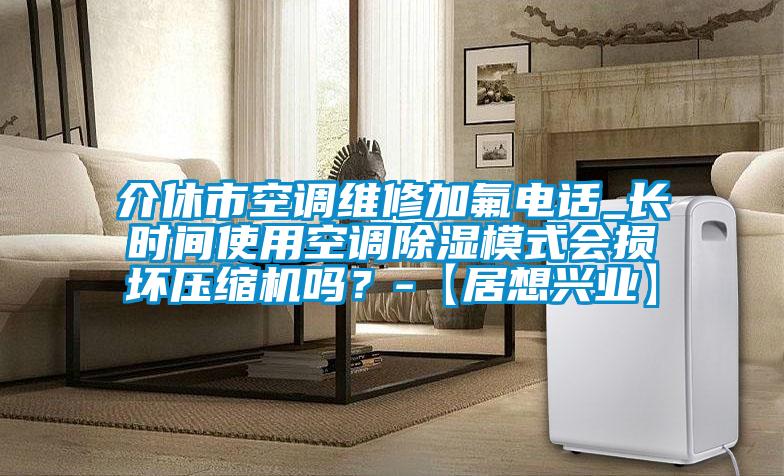 介休市空調(diào)維修加氟電話_長時(shí)間使用空調(diào)除濕模式會(huì)損壞壓縮機(jī)嗎？-【居想興業(yè)】