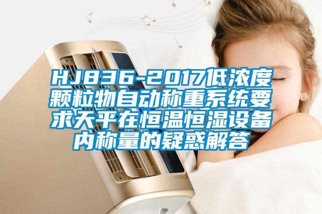 HJ836-2017低濃度顆粒物自動稱重系統(tǒng)要求天平在恒溫恒濕設備內稱量的疑惑解答