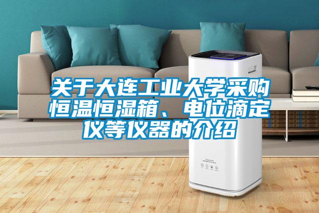 關(guān)于大連工業(yè)大學(xué)采購恒溫恒濕箱、電位滴定儀等儀器的介紹