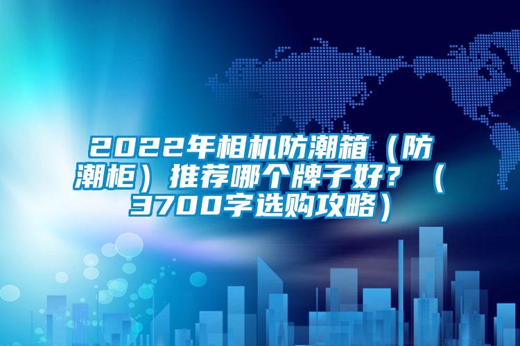 2022年相機(jī)防潮箱（防潮柜）推薦哪個牌子好？（3700字選購攻略）