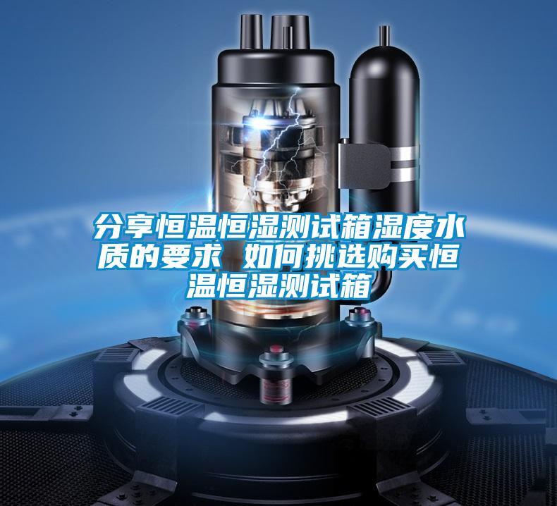 分享恒溫恒濕測(cè)試箱濕度水質(zhì)的要求 如何挑選購(gòu)買(mǎi)恒溫恒濕測(cè)試箱