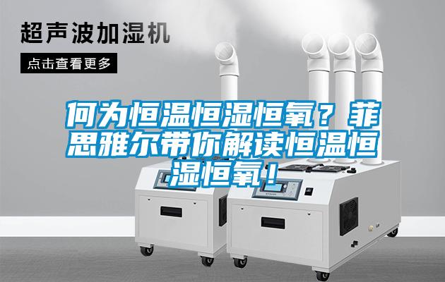 何為恒溫恒濕恒氧？菲思雅爾帶你解讀恒溫恒濕恒氧！