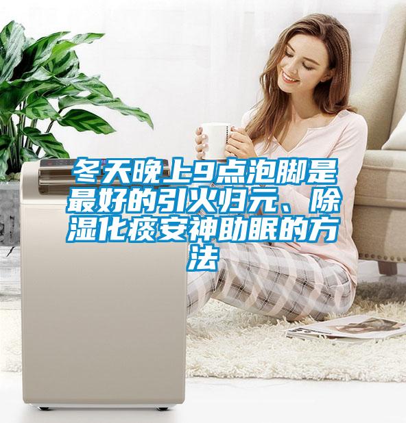 冬天晚上9點泡腳是最好的引火歸元、除濕化痰安神助眠的方法