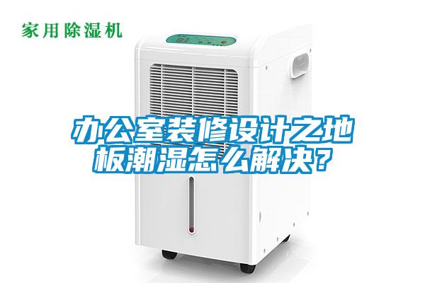 辦公室裝修設(shè)計(jì)之地板潮濕怎么解決？