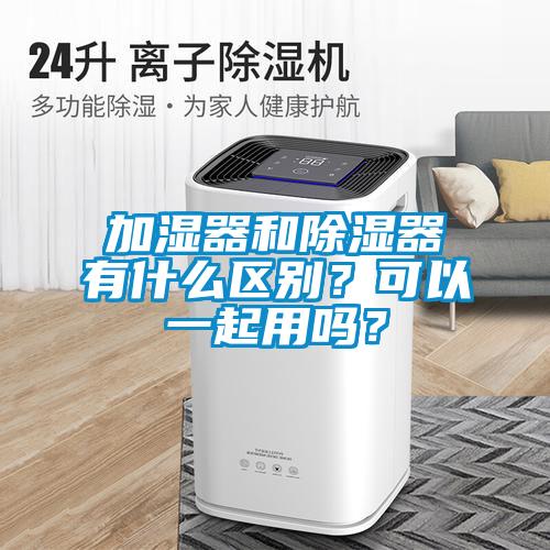 加濕器和除濕器有什么區(qū)別？可以一起用嗎？