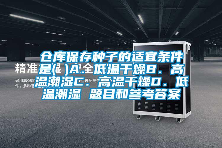 倉(cāng)庫(kù)保存種子的適宜條件是( )A．低溫干燥B．高溫潮濕C．高溫干燥D．低溫潮濕 題目和參考答案