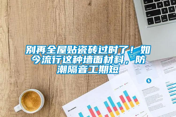 別再全屋貼瓷磚過時了！如今流行這種墻面材料，防潮隔音工期短
