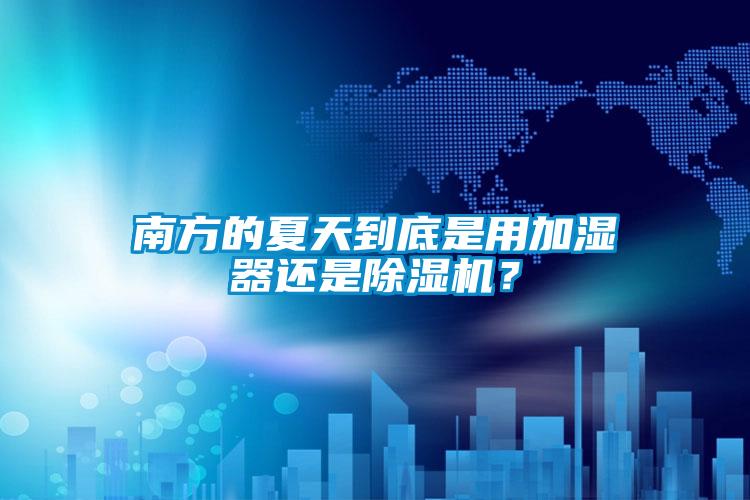 南方的夏天到底是用加濕器還是除濕機(jī)？