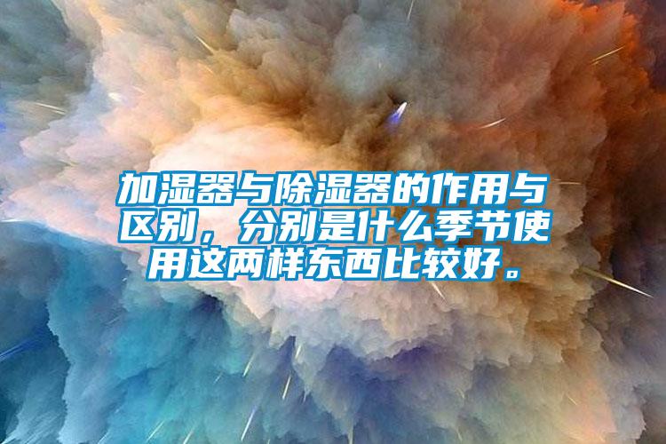 加濕器與除濕器的作用與區(qū)別，分別是什么季節(jié)使用這兩樣?xùn)|西比較好。