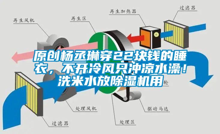 原創(chuàng)楊丞琳穿22塊錢的睡衣，不開冷風只沖涼水澡！洗米水放除濕機用