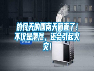 行業(yè)新聞前幾天的回南天簡直了！不僅是潮濕，還會引起火災(zāi)！