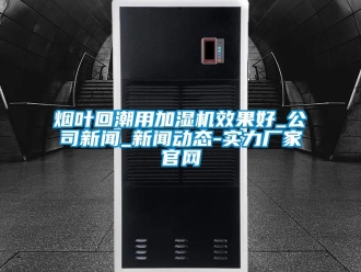 知識百科煙葉回潮用加濕機效果好_公司新聞_新聞動態(tài)-實力廠家官網