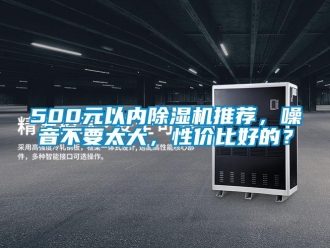 企業(yè)新聞500元以內(nèi)除濕機(jī)推薦，噪音不要太大，性價(jià)比好的？