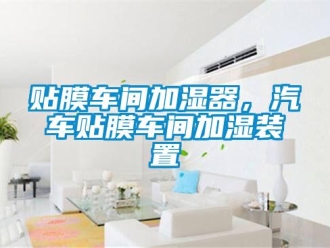 知識百科貼膜車間加濕器，汽車貼膜車間加濕裝置